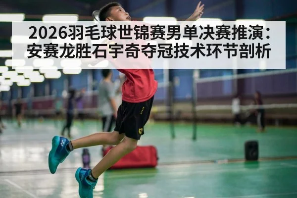 2026羽毛球世锦赛男单决赛推演:安赛龙胜石宇奇夺冠技术环节剖析