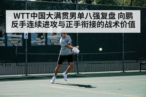 WTT中国大满贯男单八强复盘 向鹏反手连续进攻与正手衔接的战术价值