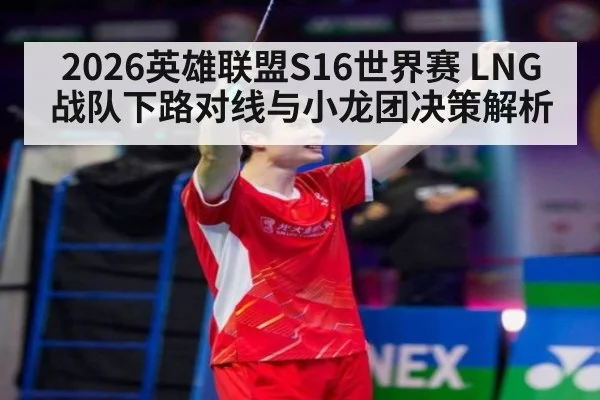 2026英雄联盟S16世界赛 LNG战队下路对线与小龙团决策解析