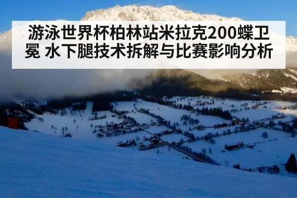 游泳世界杯柏林站米拉克200蝶卫冕 水下腿技术拆解与比赛影响分析
